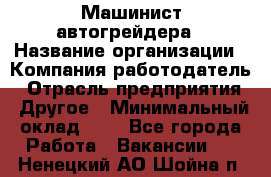 Машинист автогрейдера › Название организации ­ Компания-работодатель › Отрасль предприятия ­ Другое › Минимальный оклад ­ 1 - Все города Работа » Вакансии   . Ненецкий АО,Шойна п.